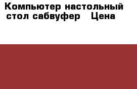 Компьютер настольный, стол,сабвуфер › Цена ­ 52 000 - Ленинградская обл., Санкт-Петербург г. Компьютеры и игры » Настольные компьютеры   